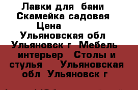 Лавки для  бани - Скамейка садовая › Цена ­ 2 000 - Ульяновская обл., Ульяновск г. Мебель, интерьер » Столы и стулья   . Ульяновская обл.,Ульяновск г.